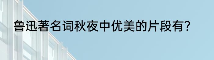 鲁迅著名词秋夜中优美的片段有？