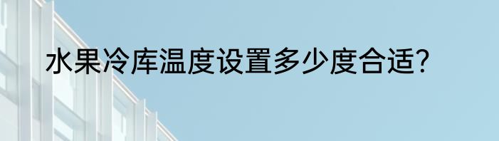 水果冷库温度设置多少度合适？
