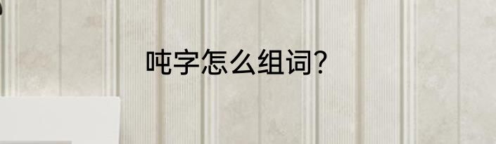 吨字怎么组词？