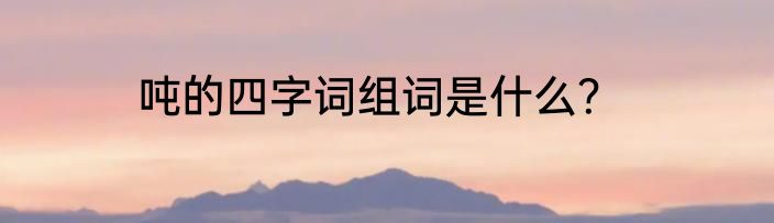 吨的四字词组词是什么？
