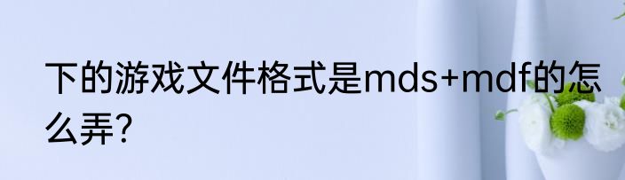 下的游戏文件格式是mds+mdf的怎么弄？