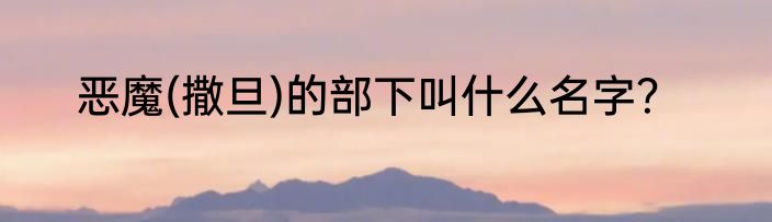 恶魔(撒旦)的部下叫什么名字？