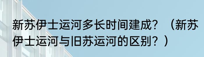 新苏伊士运河多长时间建成？（新苏伊士运河与旧苏运河的区别？）