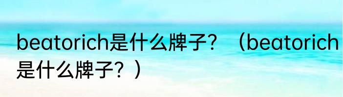 beatorich是什么牌子？（beatorich是什么牌子？）