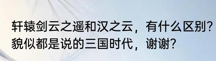 轩辕剑云之遥和汉之云，有什么区别？貌似都是说的三国时代，谢谢？