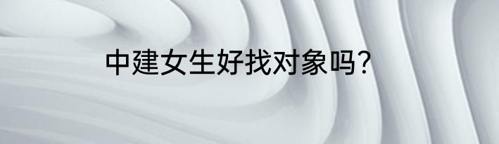 中建女生好找对象吗？