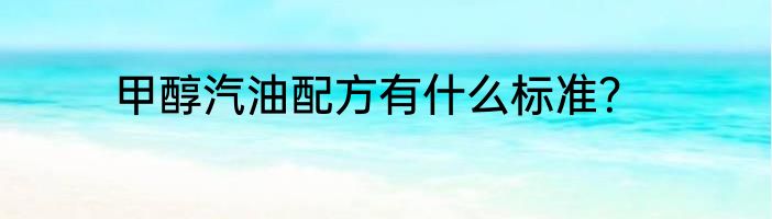 甲醇汽油配方有什么标准？