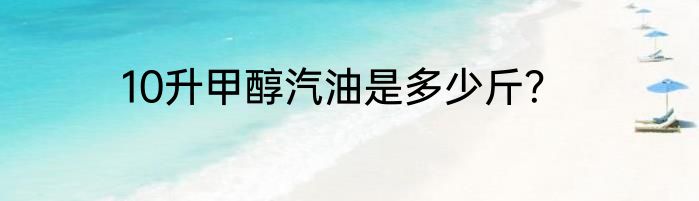 10升甲醇汽油是多少斤？