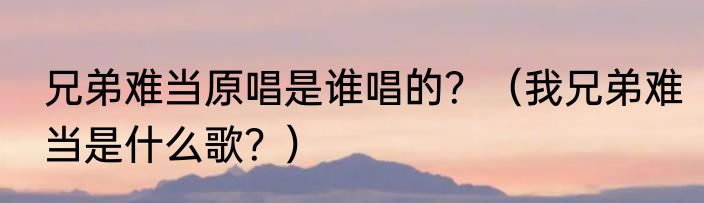 兄弟难当原唱是谁唱的？（我兄弟难当是什么歌？）