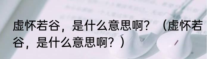 虚怀若谷，是什么意思啊？（虚怀若谷，是什么意思啊？）