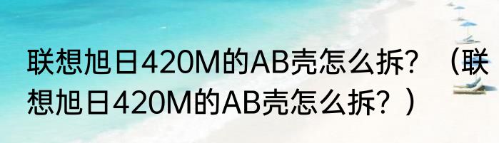 联想旭日420M的AB壳怎么拆？（联想旭日420M的AB壳怎么拆？）