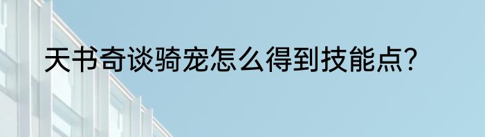 天书奇谈骑宠怎么得到技能点？