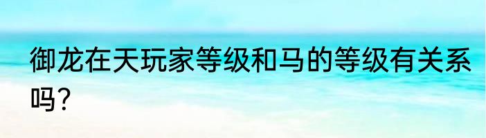 御龙在天玩家等级和马的等级有关系吗？