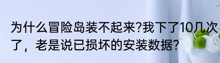 为什么冒险岛装不起来?我下了10几次了，老是说已损坏的安装数据？