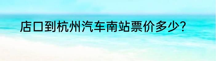 店口到杭州汽车南站票价多少？