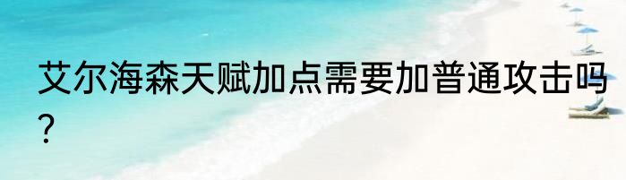 艾尔海森天赋加点需要加普通攻击吗？