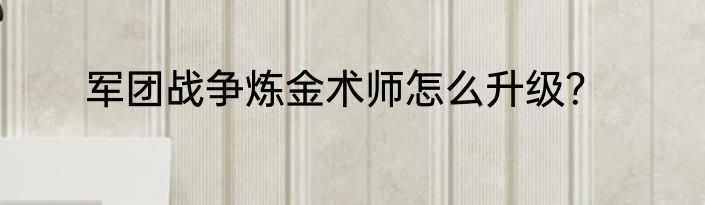 军团战争炼金术师怎么升级？