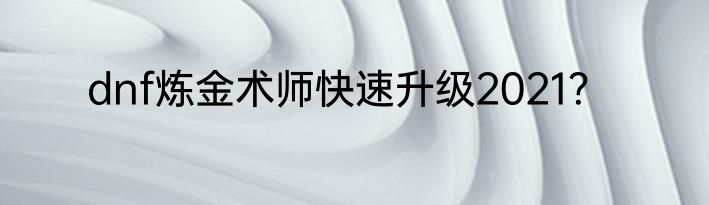 dnf炼金术师快速升级2021？