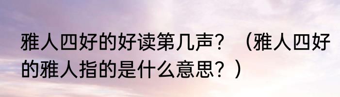 雅人四好的好读第几声？（雅人四好的雅人指的是什么意思？）