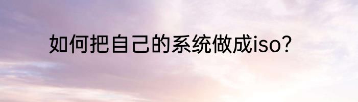 如何把自己的系统做成iso？