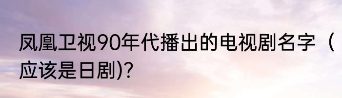 凤凰卫视90年代播出的电视剧名字（应该是日剧)？