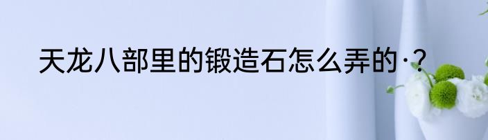 天龙八部里的锻造石怎么弄的·？