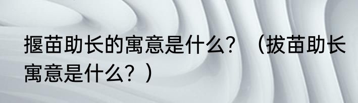 揠苗助长的寓意是什么？（拔苗助长寓意是什么？）