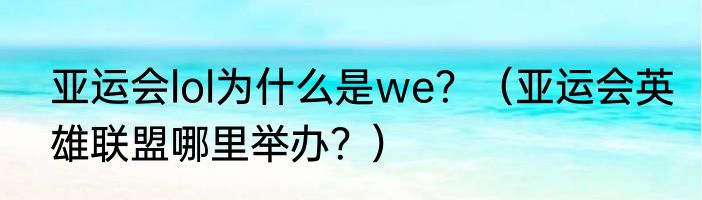亚运会lol为什么是we？（亚运会英雄联盟哪里举办？）