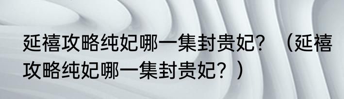 延禧攻略纯妃哪一集封贵妃？（延禧攻略纯妃哪一集封贵妃？）