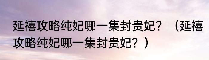 延禧攻略纯妃哪一集封贵妃？（延禧攻略纯妃哪一集封贵妃？）