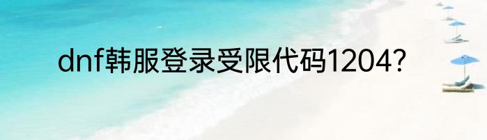 dnf韩服登录受限代码1204？