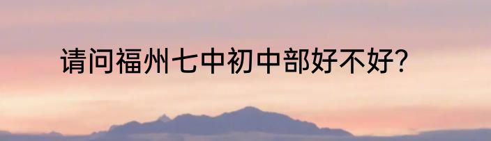 请问福州七中初中部好不好？