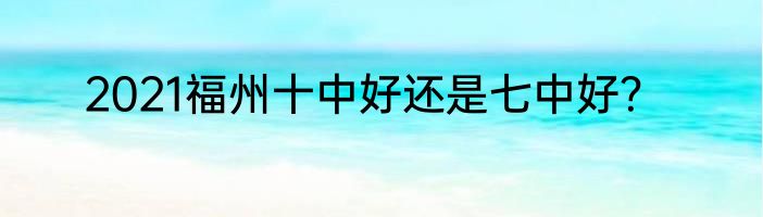 2021福州十中好还是七中好？
