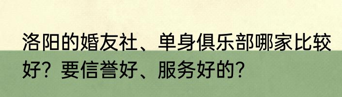 洛阳的婚友社、单身俱乐部哪家比较好？要信誉好、服务好的？