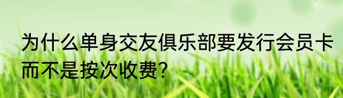 为什么单身交友俱乐部要发行会员卡而不是按次收费？