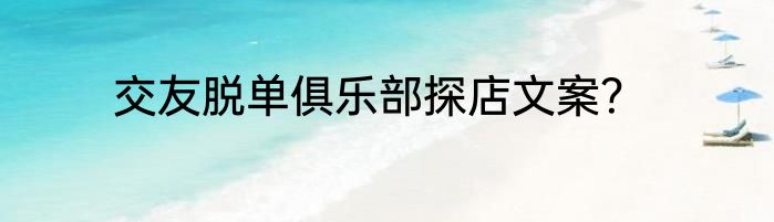 交友脱单俱乐部探店文案？