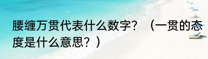腰缠万贯代表什么数字？（一贯的态度是什么意思？）