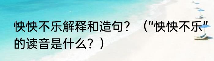 怏怏不乐解释和造句？（“怏怏不乐”的读音是什么？）