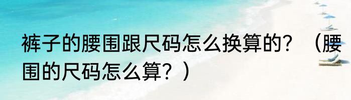 裤子的腰围跟尺码怎么换算的？（腰围的尺码怎么算？）