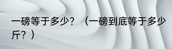 一磅等于多少？（一磅到底等于多少斤？）