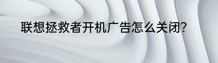 联想拯救者开机广告怎么关闭？