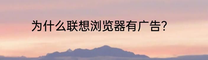 为什么联想浏览器有广告？