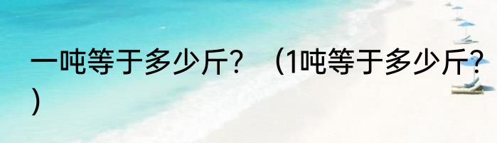 一吨等于多少斤？（1吨等于多少斤？）