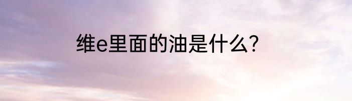 维e里面的油是什么？
