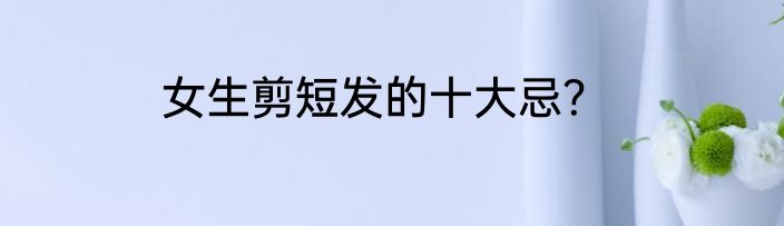 女生剪短发的十大忌？