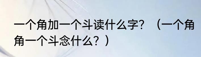 一个角加一个斗读什么字？（一个角角一个斗念什么？）