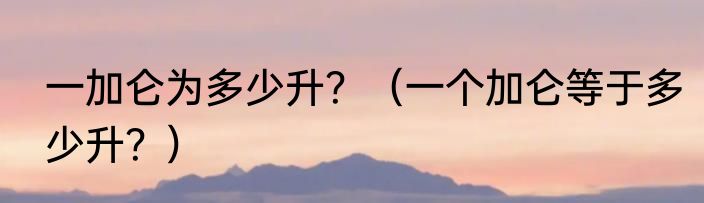 一加仑为多少升？（一个加仑等于多少升？）