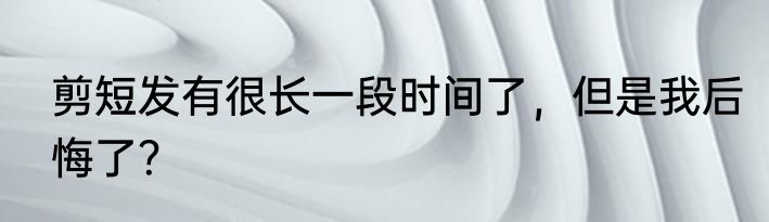 剪短发有很长一段时间了，但是我后悔了？