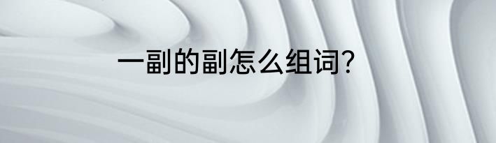 一副的副怎么组词？