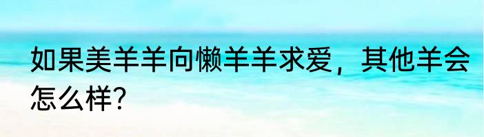 如果美羊羊向懒羊羊求爱，其他羊会怎么样？